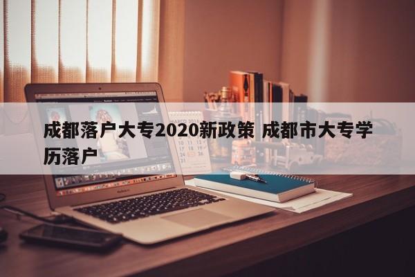 成都落户大专2020新政策 成都市大专学历落户