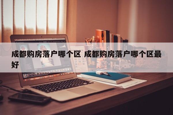 成都购房落户哪个区 成都购房落户哪个区最好
