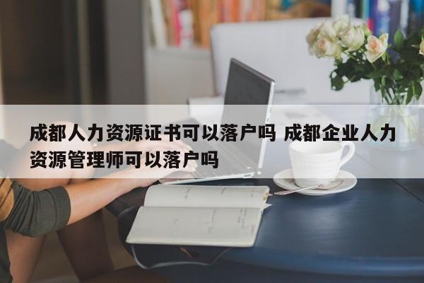 成都人力资源证书可以落户吗 成都企业人力资源管理师可以落户吗 成都人力资源证书可以落户吗 成都企业人力资源管理师可以落户吗