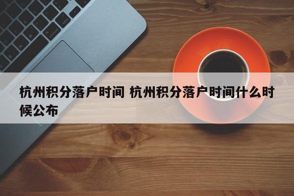 杭州积分落户时间 杭州积分落户时间什么时候公布