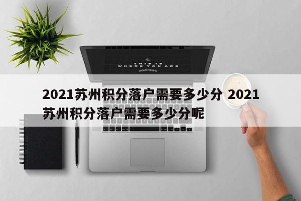2021苏州积分落户需要多少分 2021苏州积分落户需要多少分呢