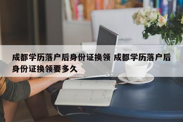 成都学历落户后身份证换领 成都学历落户后身份证换领要多久