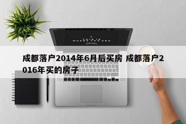 成都落户2014年6月后买房 成都落户2016年买的房子