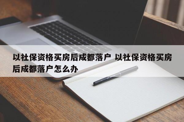 以社保资格买房后成都落户 以社保资格买房后成都落户怎么办 以社保资格买房后成都落户 以社保资格买房后成都落户怎么办