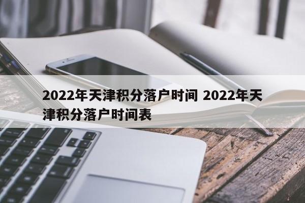 2022年天津积分落户时间 2022年天津积分落户时间表