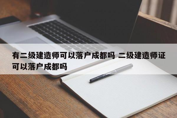 有二级建造师可以落户成都吗 二级建造师证可以落户成都吗 有二级建造师可以落户成都吗 二级建造师证可以落户成都吗