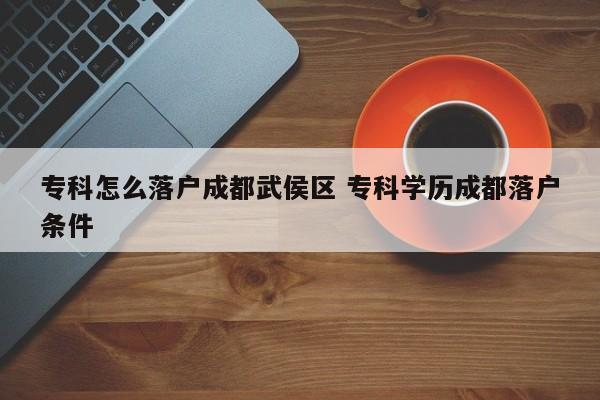专科怎么落户成都武侯区 专科学历成都落户条件