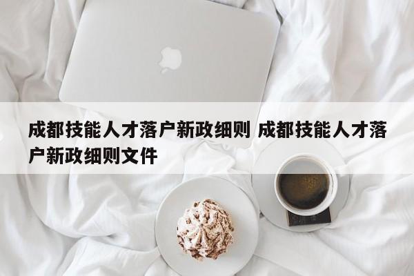 成都技能人才落户新政细则 成都技能人才落户新政细则文件