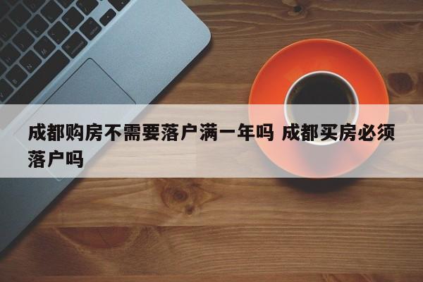 成都购房不需要落户满一年吗 成都买房必须落户吗