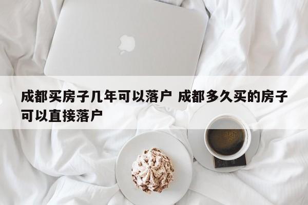 成都买房子几年可以落户 成都多久买的房子可以直接落户