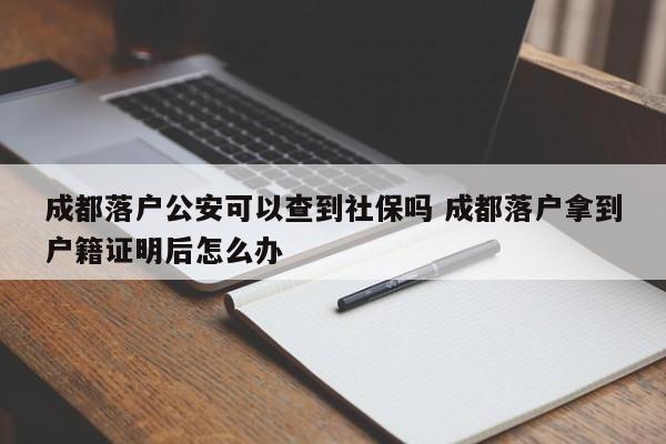 成都落户公安可以查到社保吗 成都落户拿到户籍证明后怎么办
