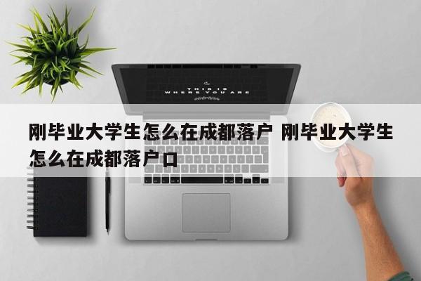 刚毕业大学生怎么在成都落户 刚毕业大学生怎么在成都落户口