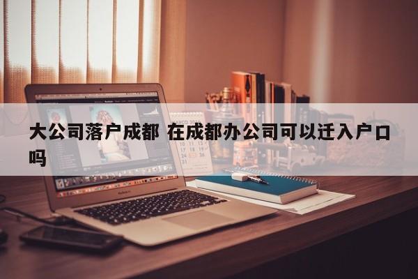 大公司落户成都 在成都办公司可以迁入户口吗