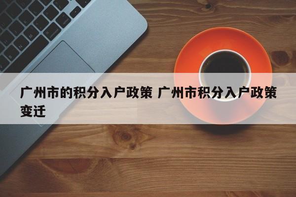 广州市的积分入户政策 广州市积分入户政策变迁 广州市的积分入户政策 广州市积分入户政策变迁