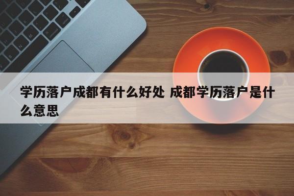 学历落户成都有什么好处 成都学历落户是什么意思 学历落户成都有什么好处 成都学历落户是什么意思