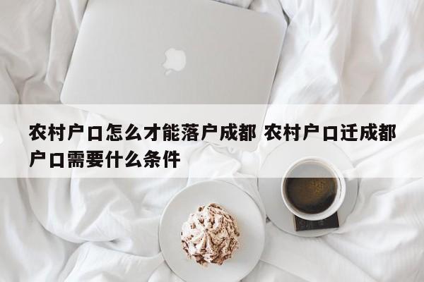 农村户口怎么才能落户成都 农村户口迁成都户口需要什么条件