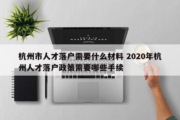 杭州市人才落户需要什么材料 2020年杭州人才落户政策需要哪些手续