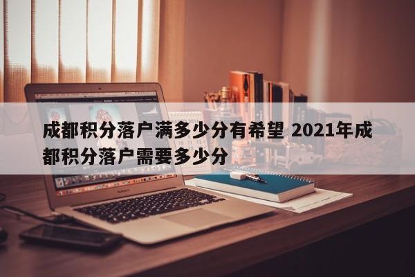 成都积分落户满多少分有希望 2021年成都积分落户需要多少分