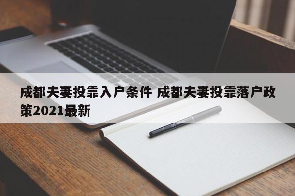 成都夫妻投靠入户条件 成都夫妻投靠落户政策2021最新 成都夫妻投靠入户条件 成都夫妻投靠落户政策2021最新