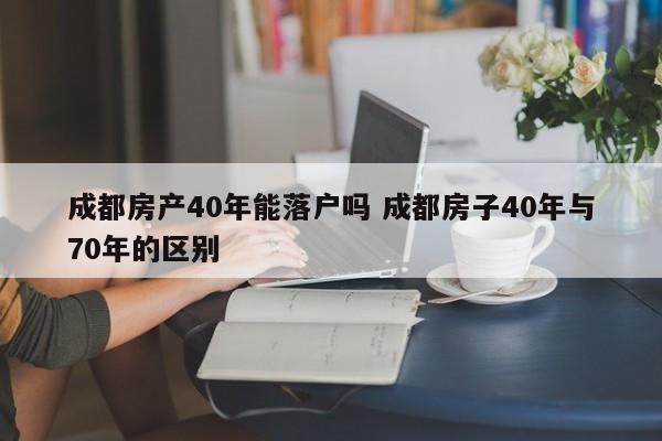 成都房产40年能落户吗 成都房子40年与70年的区别