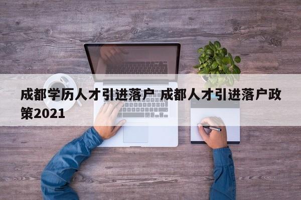 成都学历人才引进落户 成都人才引进落户政策2021