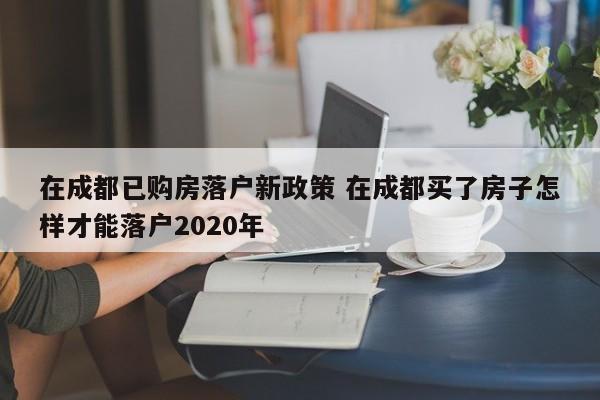 在成都已购房落户新政策 在成都买了房子怎样才能落户2020年