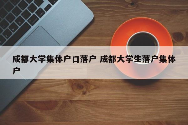 成都大学集体户口落户 成都大学生落户集体户