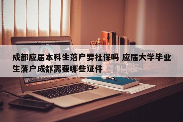 成都应届本科生落户要社保吗 应届大学毕业生落户成都需要哪些证件