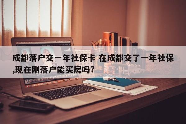 成都落户交一年社保卡 在成都交了一年社保,现在刚落户能买房吗?