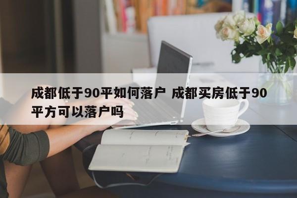 成都低于90平如何落户 成都买房低于90平方可以落户吗