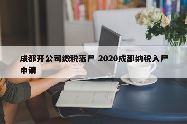 成都开公司缴税落户 2020成都纳税入户申请