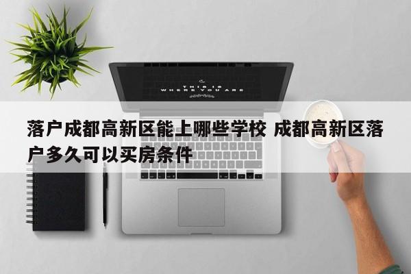 落户成都高新区能上哪些学校 成都高新区落户多久可以买房条件