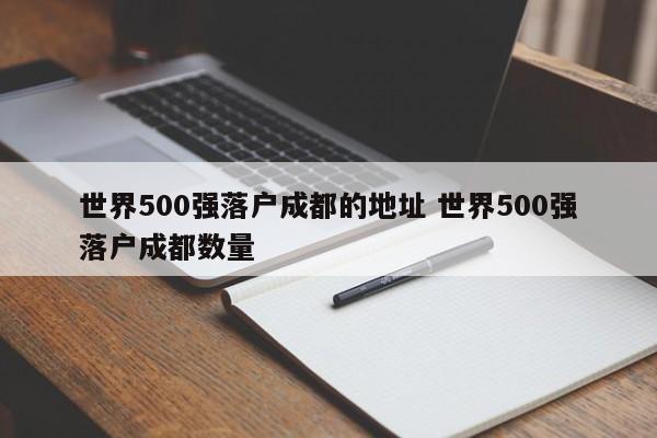 世界500强落户成都的地址 世界500强落户成都数量
