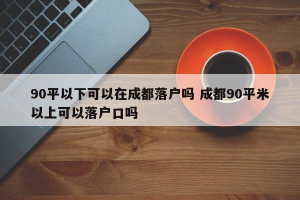 90平以下可以在成都落户吗 成都90平米以上可以落户口吗