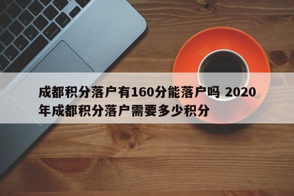 成都积分落户有160分能落户吗 2020年成都积分落户需要多少积分 成都积分落户有160分能落户吗 2020年成都积分落户需要多少积分