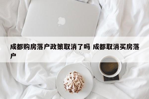 成都购房落户政策取消了吗 成都取消买房落户
