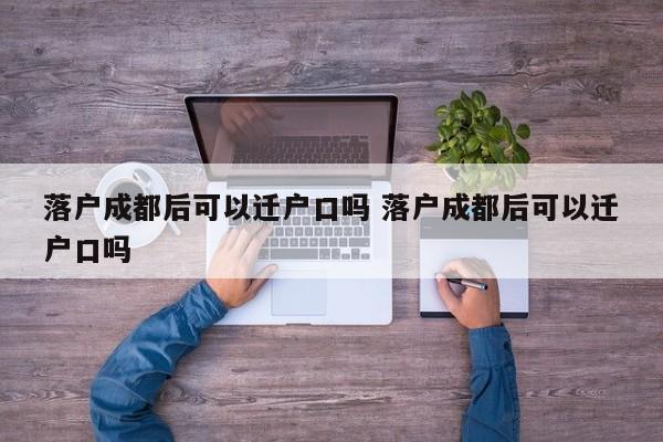 落户成都后可以迁户口吗 落户成都后可以迁户口吗