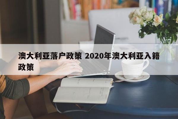 澳大利亚落户政策 2020年澳大利亚入籍政策