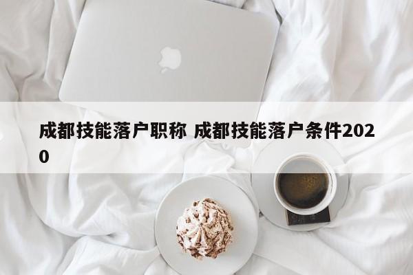 成都技能落户职称 成都技能落户条件2020